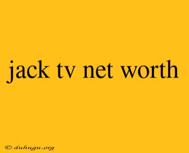 Jack Tv Net Worth