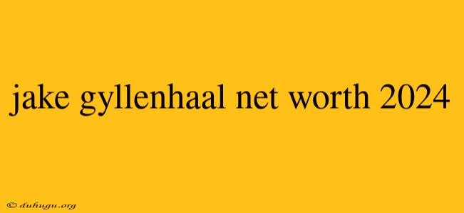 Jake Gyllenhaal Net Worth 2024