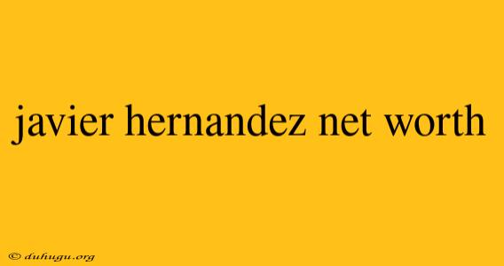 Javier Hernandez Net Worth