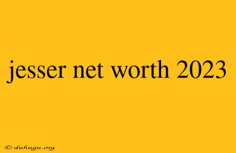 Jesser Net Worth 2023