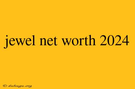 Jewel Net Worth 2024