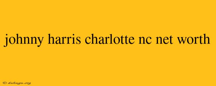 Johnny Harris Charlotte Nc Net Worth