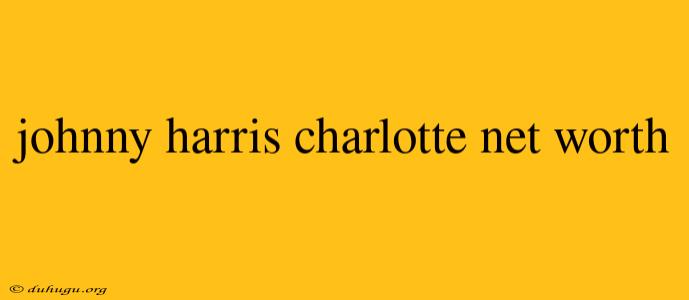 Johnny Harris Charlotte Net Worth