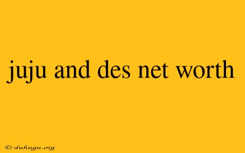 Juju And Des Net Worth