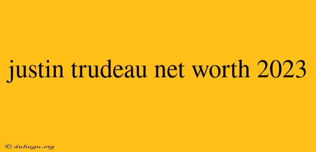 Justin Trudeau Net Worth 2023