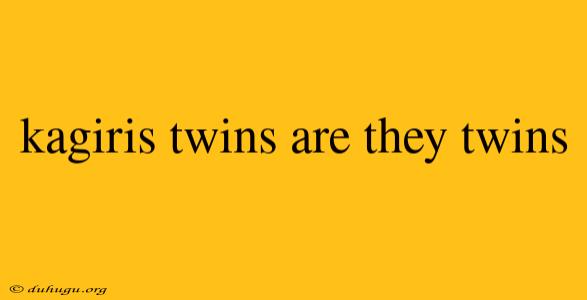 Kagiris Twins Are They Twins