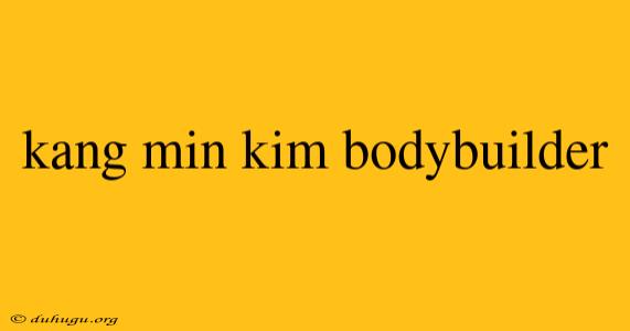 Kang Min Kim Bodybuilder