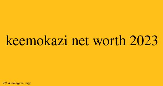 Keemokazi Net Worth 2023