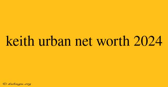 Keith Urban Net Worth 2024