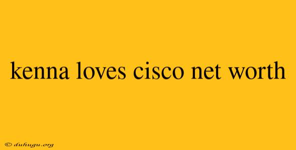 Kenna Loves Cisco Net Worth