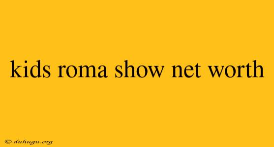 Kids Roma Show Net Worth