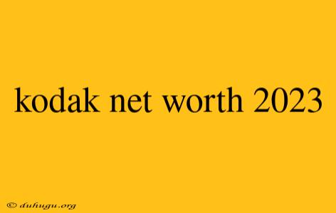 Kodak Net Worth 2023