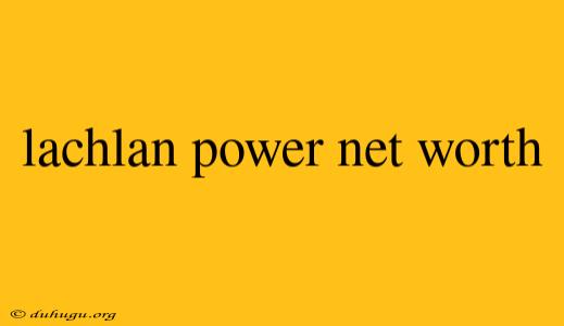 Lachlan Power Net Worth