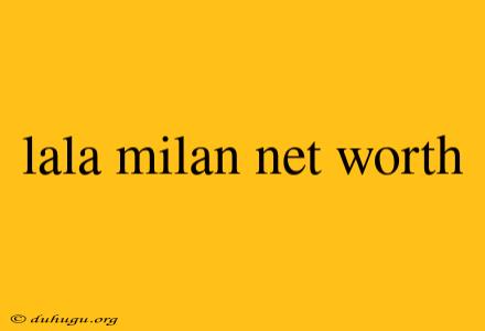 Lala Milan Net Worth