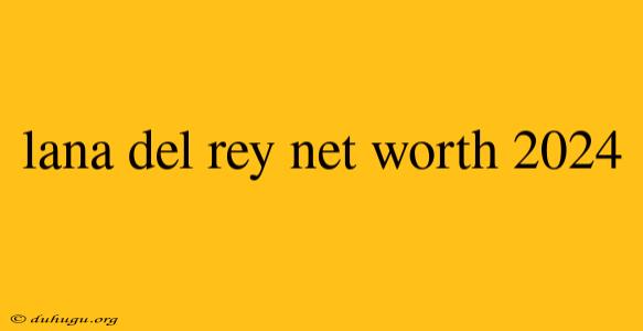 Lana Del Rey Net Worth 2024