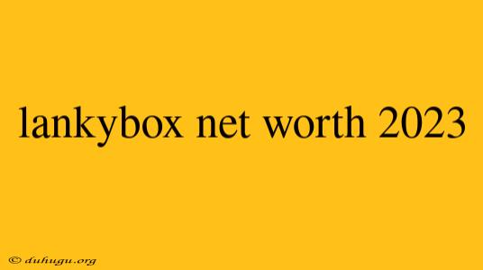 Lankybox Net Worth 2023