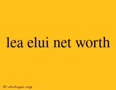 Lea Elui Net Worth