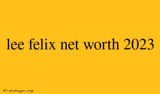 Lee Felix Net Worth 2023