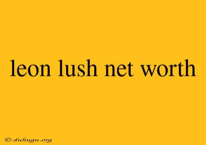 Leon Lush Net Worth