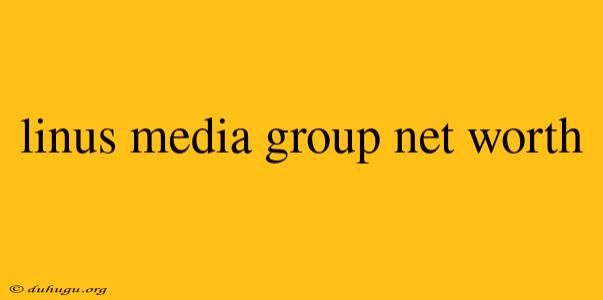 Linus Media Group Net Worth