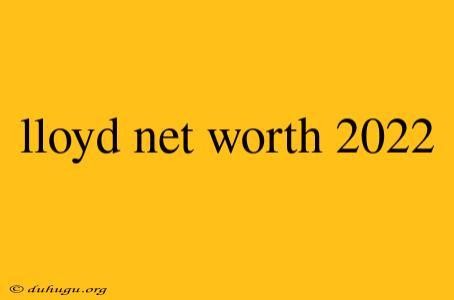 Lloyd Net Worth 2022