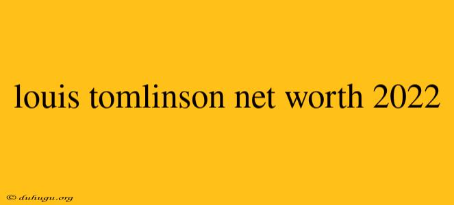 Louis Tomlinson Net Worth 2022