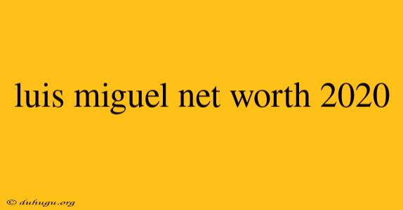 Luis Miguel Net Worth 2020