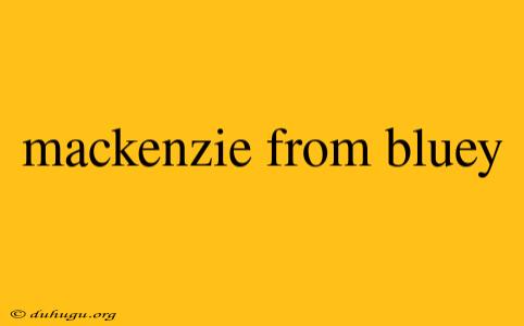 Mackenzie From Bluey