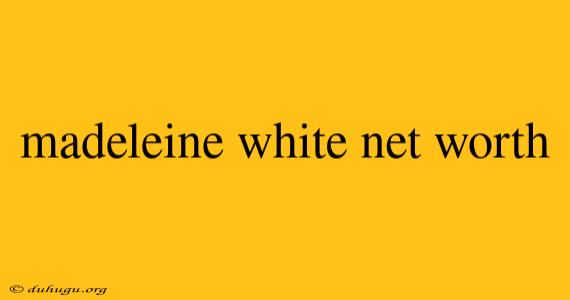 Madeleine White Net Worth