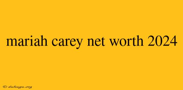 Mariah Carey Net Worth 2024