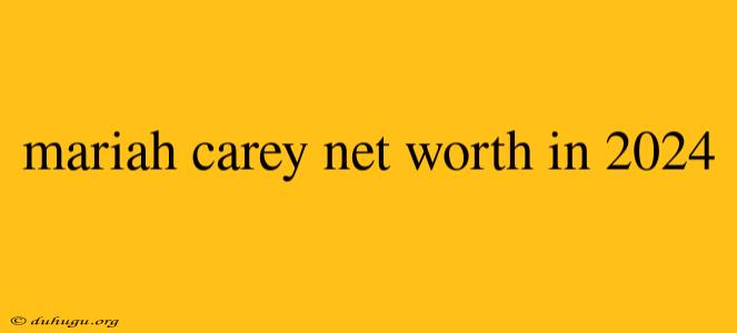 Mariah Carey Net Worth In 2024