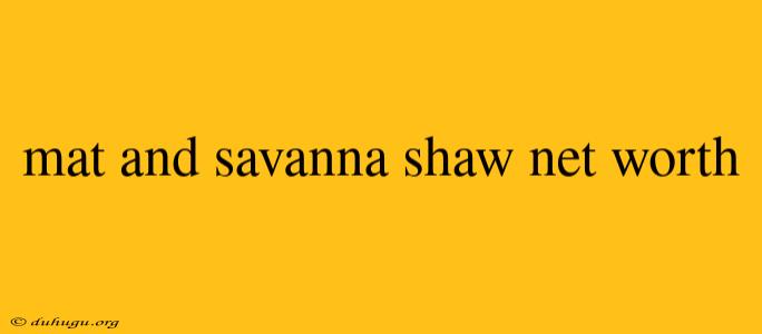 Mat And Savanna Shaw Net Worth