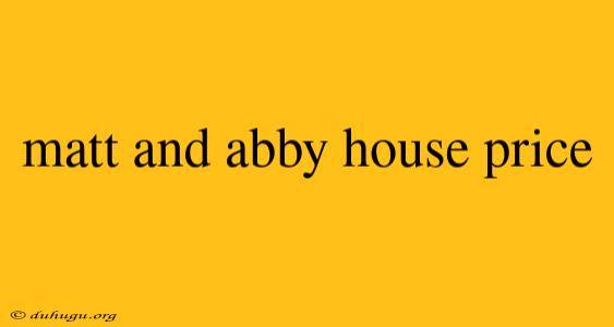 Matt And Abby House Price