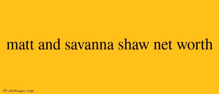 Matt And Savanna Shaw Net Worth