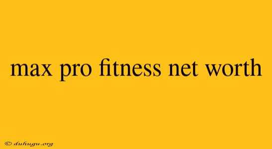 Max Pro Fitness Net Worth