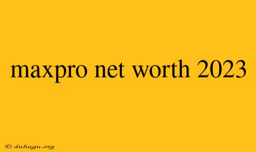 Maxpro Net Worth 2023