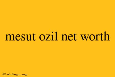 Mesut Ozil Net Worth