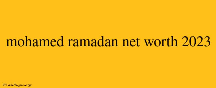 Mohamed Ramadan Net Worth 2023