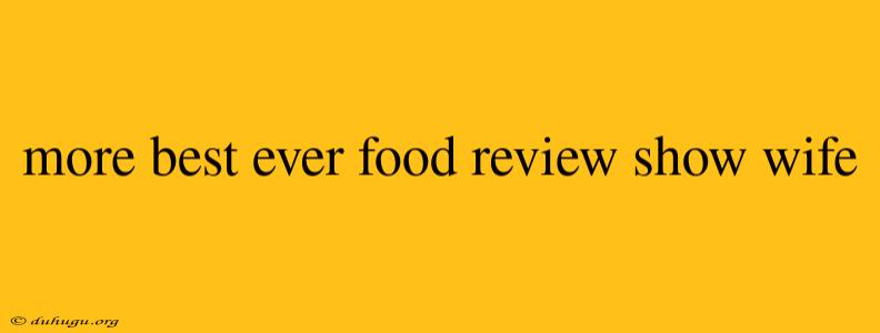 More Best Ever Food Review Show Wife