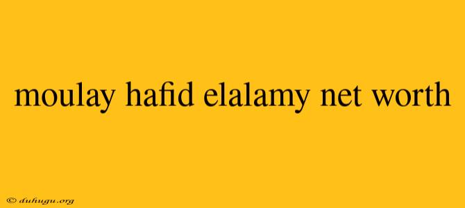 Moulay Hafid Elalamy Net Worth