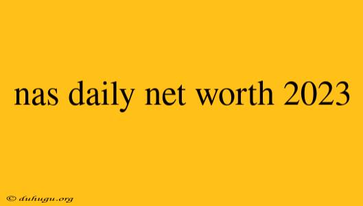 Nas Daily Net Worth 2023