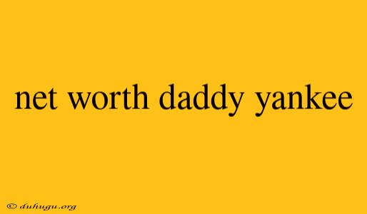 Net Worth Daddy Yankee