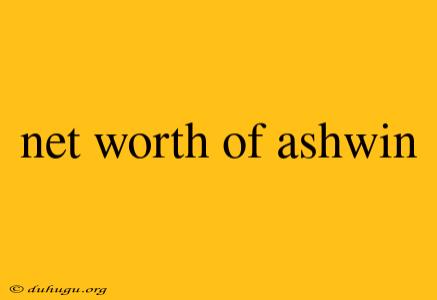 Net Worth Of Ashwin