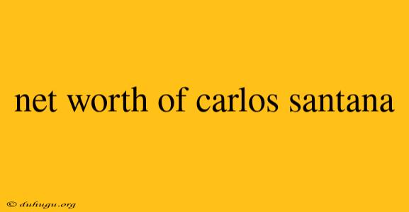 Net Worth Of Carlos Santana