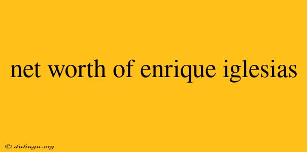 Net Worth Of Enrique Iglesias