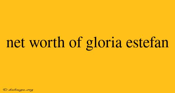 Net Worth Of Gloria Estefan