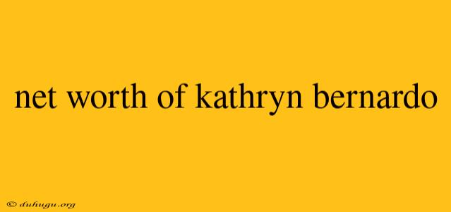 Net Worth Of Kathryn Bernardo