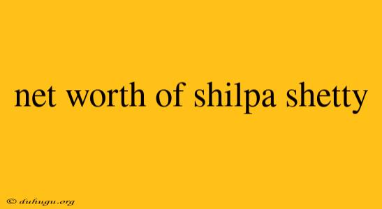 Net Worth Of Shilpa Shetty