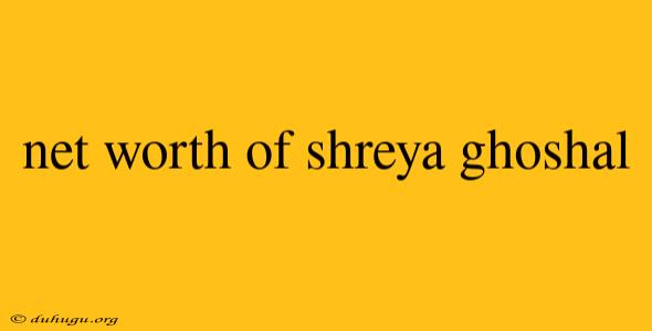 Net Worth Of Shreya Ghoshal