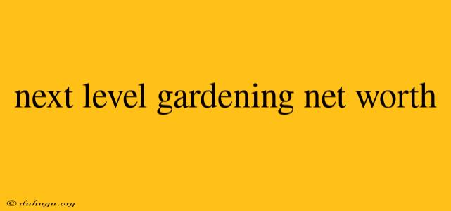 Next Level Gardening Net Worth